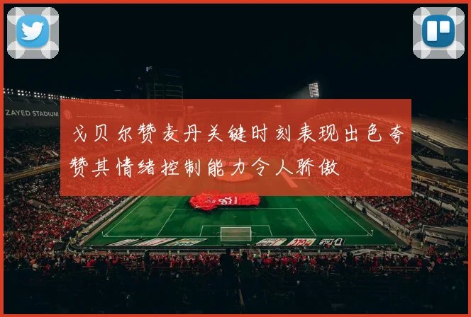 戈贝尔赞麦丹关键时刻表现出色夸赞其情绪控制能力令人骄傲
