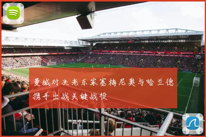 曼城对决老东家塞梅尼奥与哈兰德携手出战关键战役