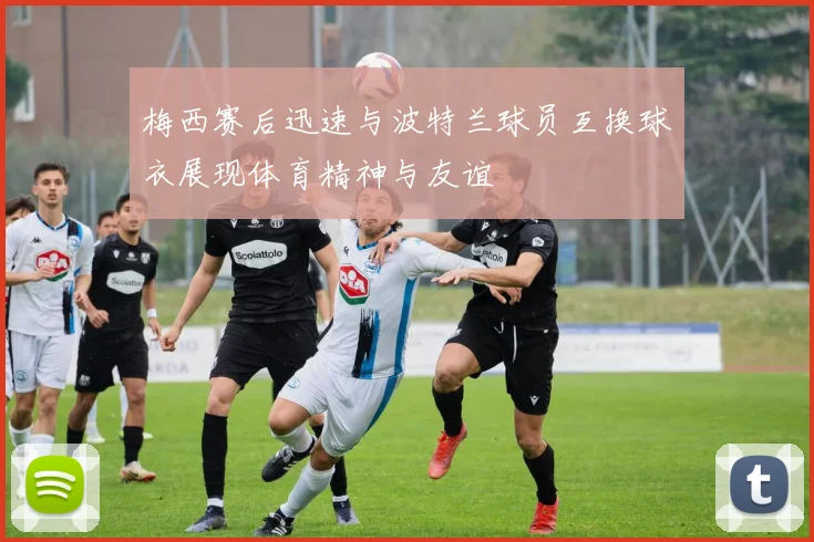梅西赛后迅速与波特兰球员互换球衣展现体育精神与友谊