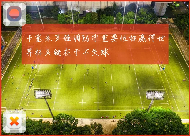 卡塞米罗强调防守重要性称赢得世界杯关键在于不失球