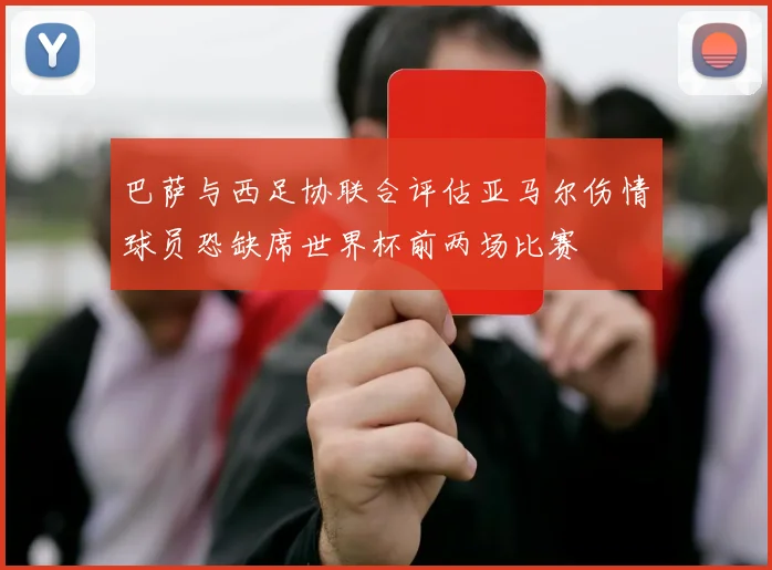 巴萨与西足协联合评估亚马尔伤情球员恐缺席世界杯前两场比赛
