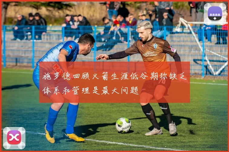 施罗德回顾火箭生涯低谷期称缺乏体系和管理是最大问题