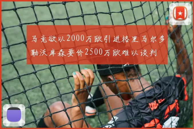 马竞欲以2000万欧引进格里马尔多勒沃库森要价2500万欧难以谈判