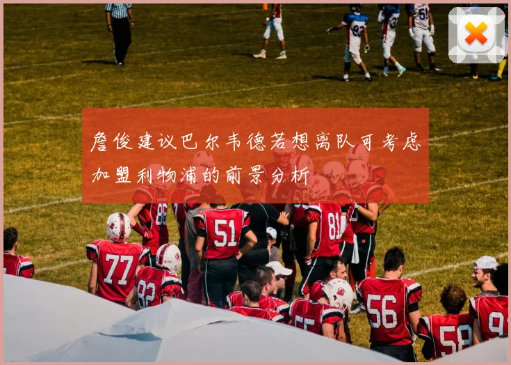 詹俊建议巴尔韦德若想离队可考虑加盟利物浦的前景分析