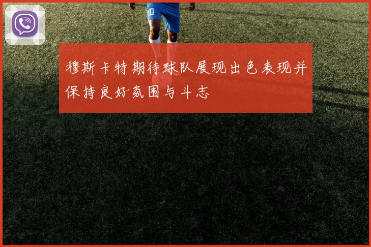 穆斯卡特期待球队展现出色表现并保持良好氛围与斗志