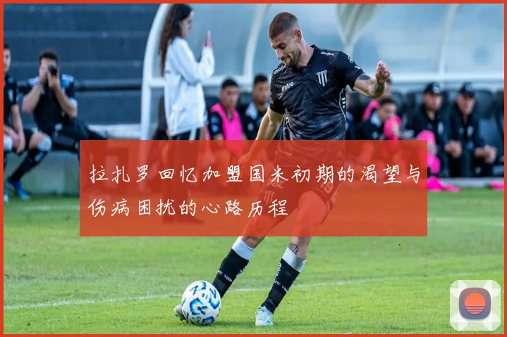 拉扎罗回忆加盟国米初期的渴望与伤病困扰的心路历程