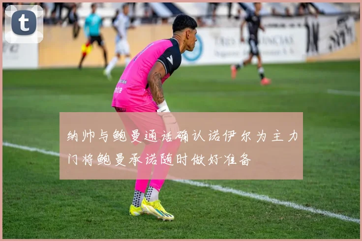 纳帅与鲍曼通话确认诺伊尔为主力门将鲍曼承诺随时做好准备