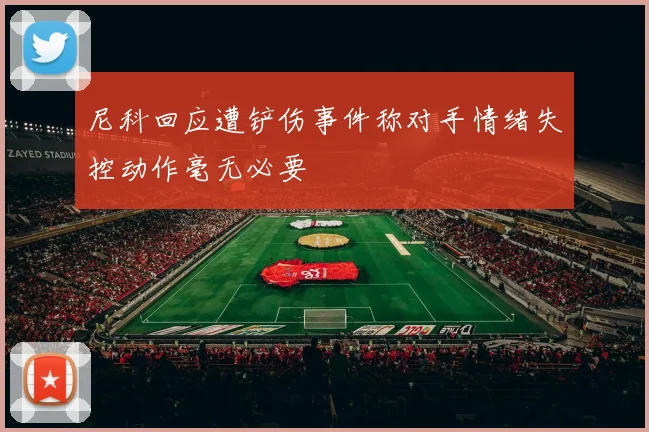 尼科回应遭铲伤事件称对手情绪失控动作毫无必要