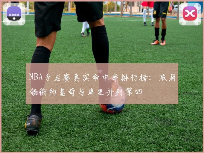 NBA季后赛真实命中率排行榜：浓眉领衔约基奇与库里并列第四
