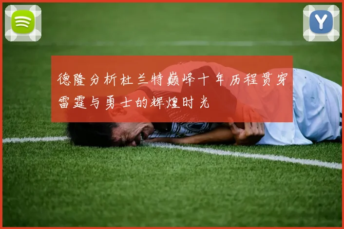 德隆分析杜兰特巅峰十年历程贯穿雷霆与勇士的辉煌时光
