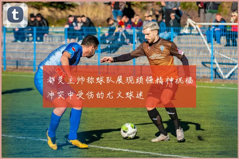 都灵主帅称球队展现顽强精神祝福冲突中受伤的尤文球迷