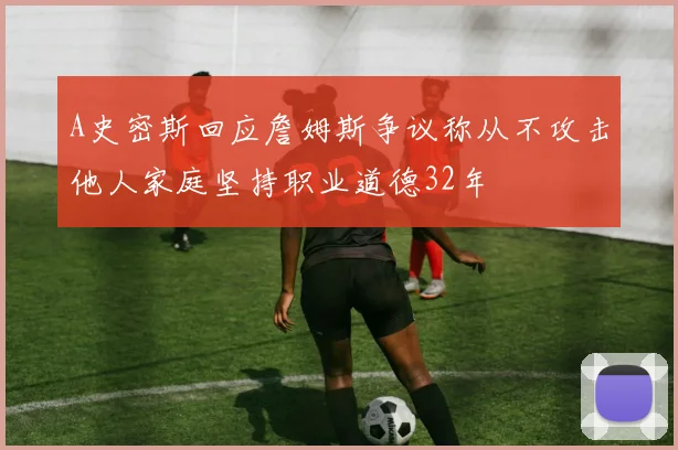 A史密斯回应詹姆斯争议称从不攻击他人家庭坚持职业道德32年